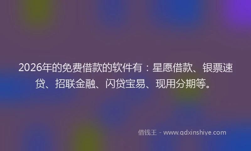 2026年的免费借款的软件有：星愿借款、银票速贷、招联金融、闪贷宝易、现用分期等。