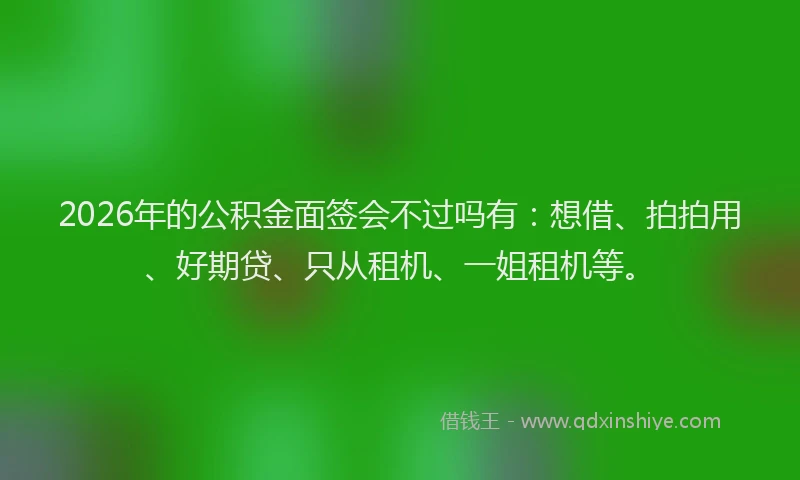 2026年的公积金面签会不过吗有：想借、拍拍用、好期贷、只从租机、一姐租机等。