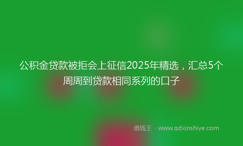 公积金贷款被拒会上征信2025年精选,汇总5个周周到贷款相同系列的口子