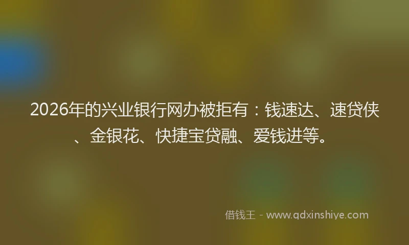 2026年的兴业银行网办被拒有：钱速达、速贷侠、金银花、快捷宝贷融、爱钱进等。