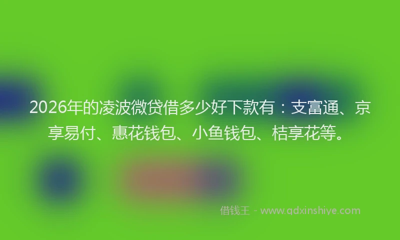 2026年的凌波微贷借多少好下款有:支富通、京享易付、惠花钱包、小鱼钱包、桔享花等。