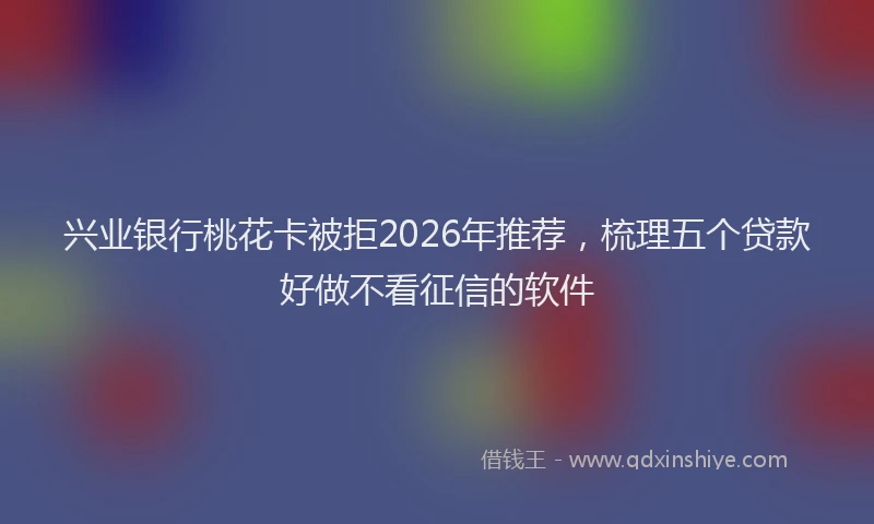 兴业银行桃花卡被拒2026年推荐，梳理五个贷款好做不看征信的软件