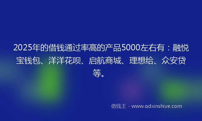 2025年的借钱通过率高的产品5000左右有：融悦宝钱包、洋洋花呗、启航商城、理想给、众安贷等。