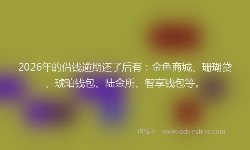 2026年的借钱逾期还了后有：金鱼商城、珊瑚贷、琥珀钱包、陆金所、智享钱包等。