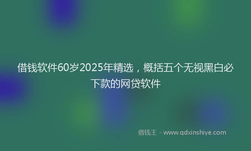 借钱软件60岁2025年精选,概括五个无视黑白必下款的网贷软件