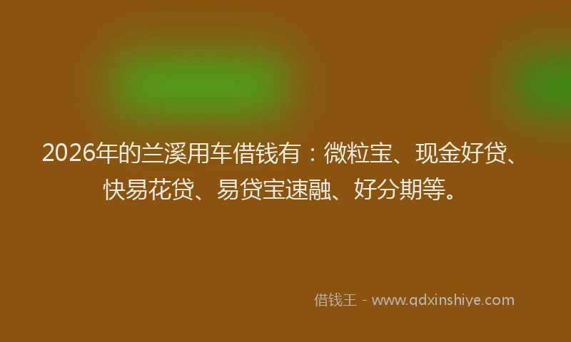 2026年的兰溪用车借钱有:微粒宝、现金好贷、快易花贷、易贷宝速融、好分期等。