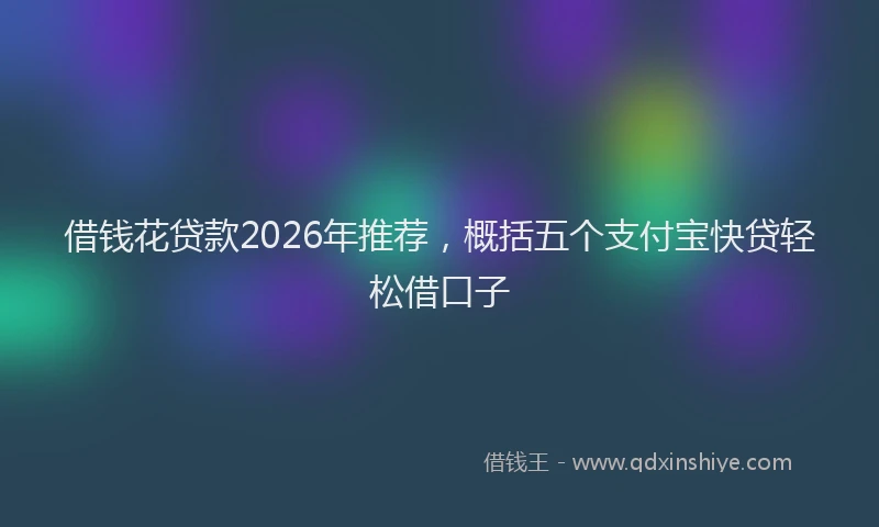 借钱花贷款2026年推荐，概括五个支付宝快贷轻松借口子