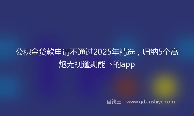 公积金贷款申请不通过2025年精选，归纳5个高炮无视逾期能下的app