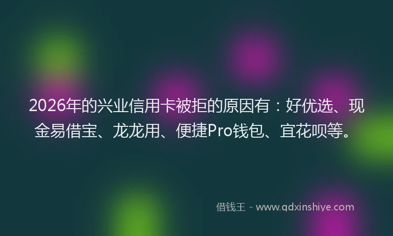 2026年的兴业信用卡被拒的原因有：好优选、现金易借宝、龙龙用、便捷Pro钱包、宜花呗等。