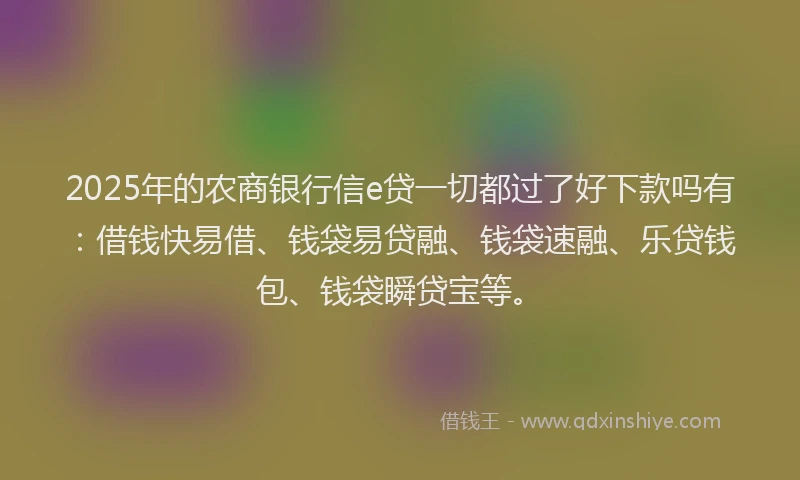 2025年的农商银行信e贷一切都过了好下款吗有:借钱快易借、钱袋易贷融、钱袋速融、乐贷钱包、钱袋瞬贷宝等。