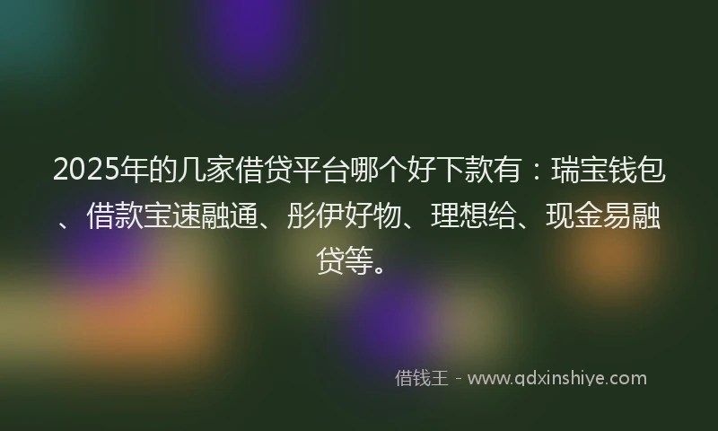 2025年的几家借贷平台哪个好下款有:瑞宝钱包、借款宝速融通、彤伊好物、理想给、现金易融贷等。