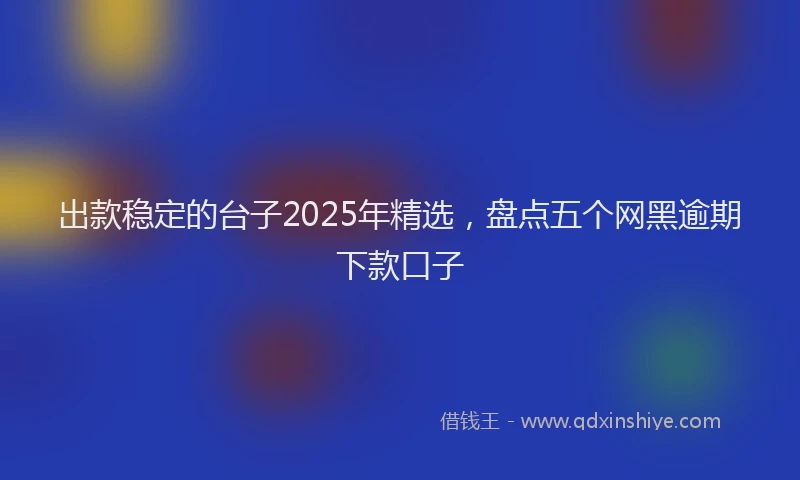 出款稳定的台子2025年精选，盘点五个网黑逾期下款口子