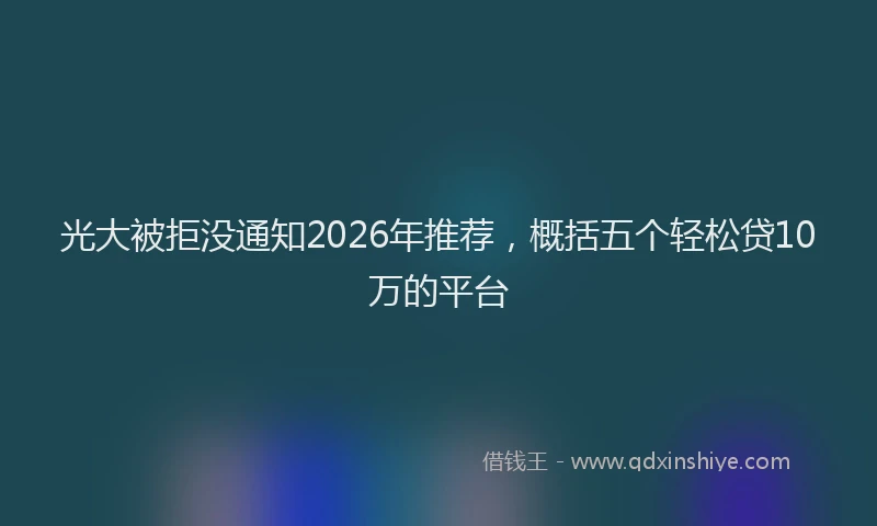 光大被拒没通知2026年推荐，概括五个轻松贷10万的平台