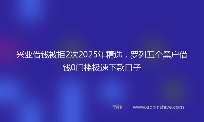 兴业借钱被拒2次2025年精选,罗列五个黑户借钱0门槛极速下款口子