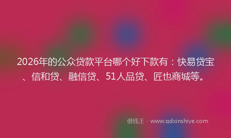 2026年的公众贷款平台哪个好下款有：快易贷宝、信和贷、融信贷、51人品贷、匠也商城等。