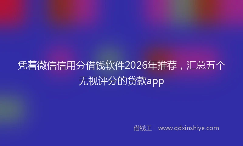 凭着微信信用分借钱软件2026年推荐，汇总五个无视评分的贷款app