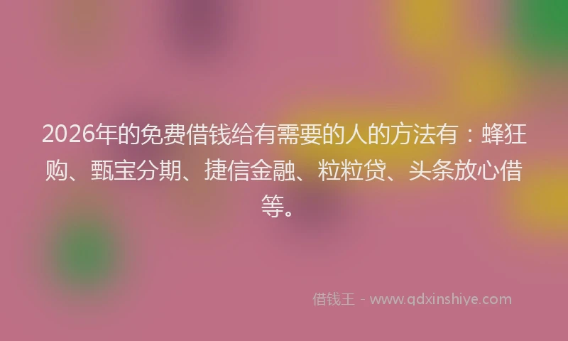 2026年的免费借钱给有需要的人的方法有：蜂狂购、甄宝分期、捷信金融、粒粒贷、头条放心借等。