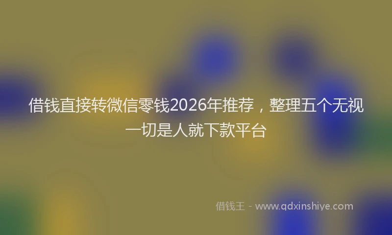 借钱直接转微信零钱2026年推荐，整理五个无视一切是人就下款平台