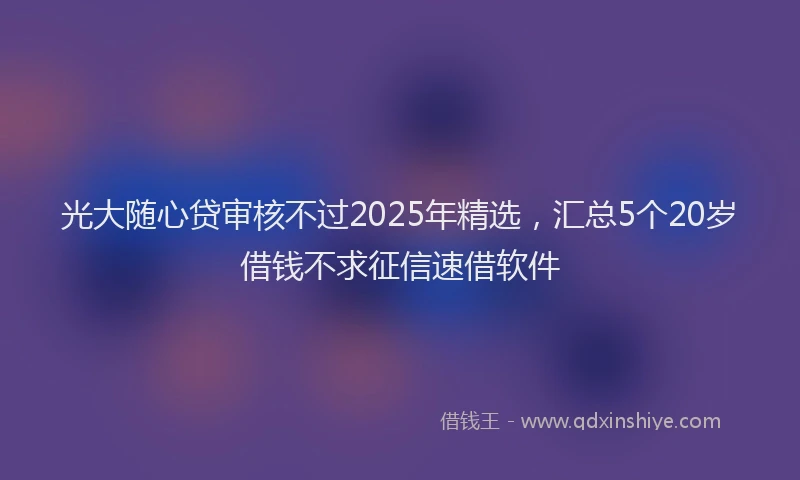 光大随心贷审核不过2025年精选，汇总5个20岁借钱不求征信速借软件