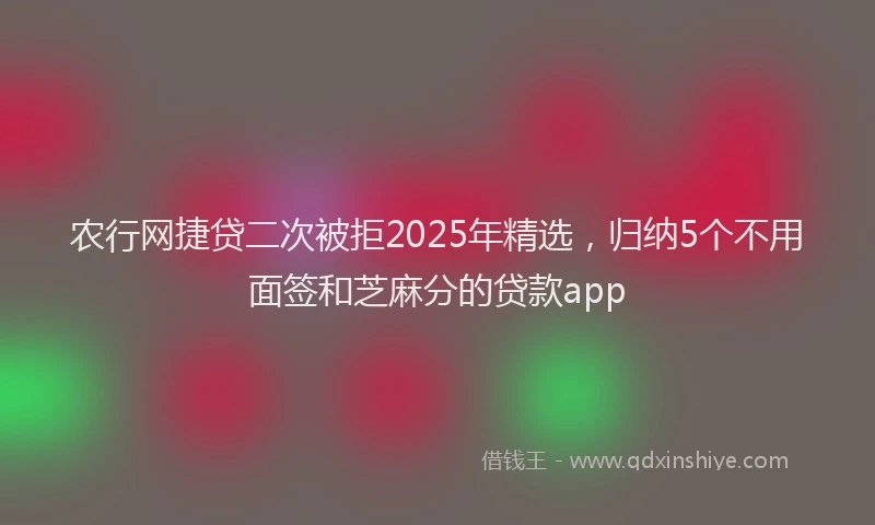 农行网捷贷二次被拒2025年精选，归纳5个不用面签和芝麻分的贷款app