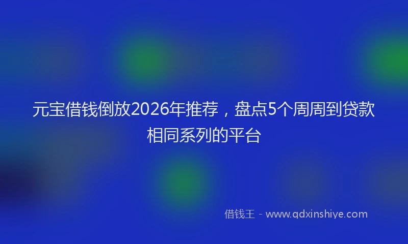 元宝借钱倒放2026年推荐，盘点5个周周到贷款相同系列的平台
