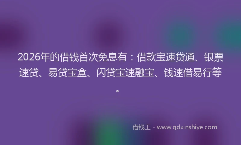 2026年的借钱首次免息有:借款宝速贷通、银票速贷、易贷宝盒、闪贷宝速融宝、钱速借易行等。