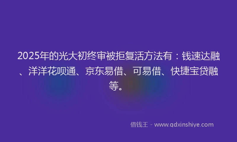 2025年的光大初终审被拒复活方法有:钱速达融、洋洋花呗通、京东易借、可易借、快捷宝贷融等。