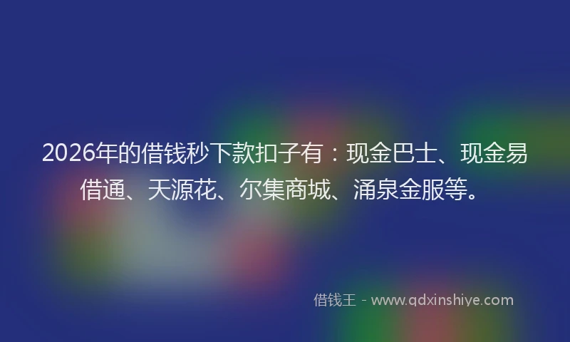 2026年的借钱秒下款扣子有:现金巴士、现金易借通、天源花、尔集商城、涌泉金服等。