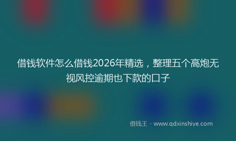 借钱软件怎么借钱2026年精选,整理五个高炮无视风控逾期也下款的口子