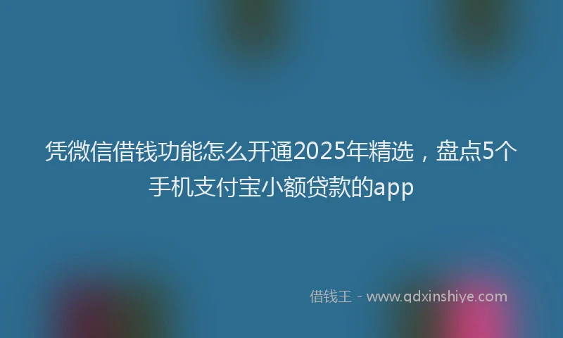 凭微信借钱功能怎么开通2025年精选，盘点5个手机支付宝小额贷款的app