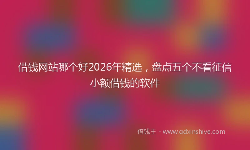 借钱网站哪个好2026年精选，盘点五个不看征信小额借钱的软件