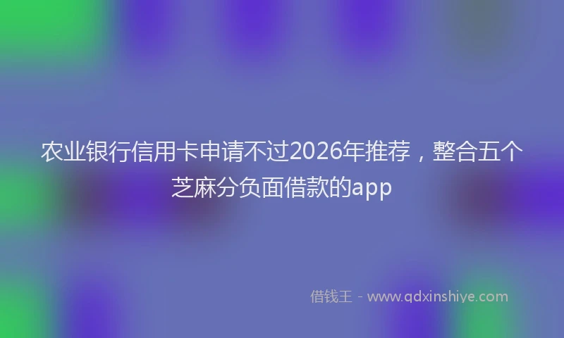 农业银行信用卡申请不过2026年推荐，整合五个芝麻分负面借款的app