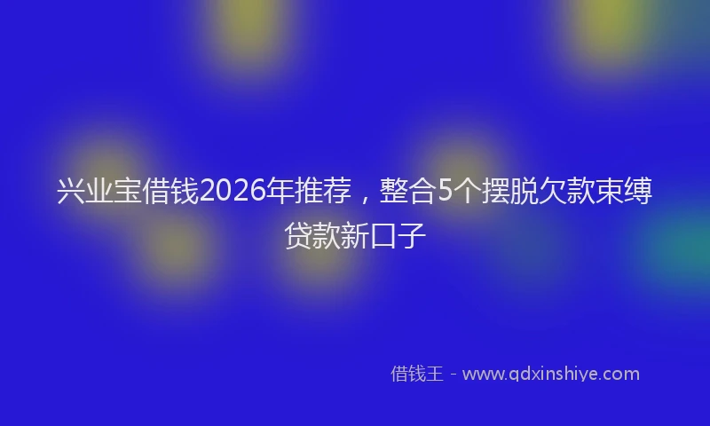 兴业宝借钱2026年推荐，整合5个摆脱欠款束缚贷款新口子