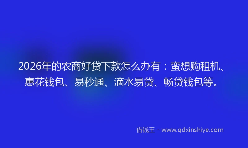 2026年的农商好贷下款怎么办有：蛮想购租机、惠花钱包、易秒通、滴水易贷、畅贷钱包等。