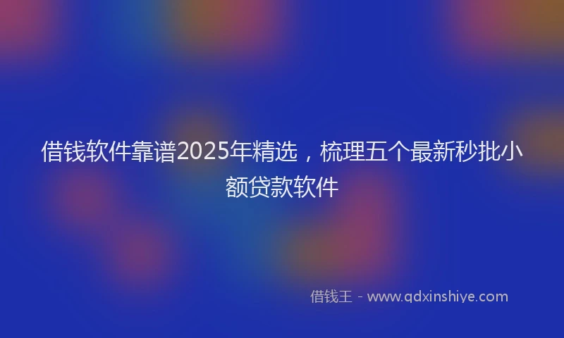 借钱软件靠谱2025年精选，梳理五个最新秒批小额贷款软件