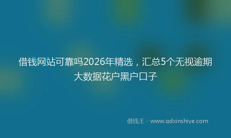 借钱网站可靠吗2026年精选，汇总5个无视逾期大数据花户黑户口子