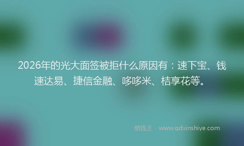 2026年的光大面签被拒什么原因有：速下宝、钱速达易、捷信金融、哆哆米、桔享花等。