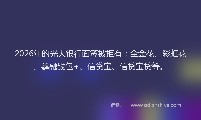 2026年的光大银行面签被拒有:全金花、彩虹花、鑫融钱包+、信贷宝、信贷宝贷等。
