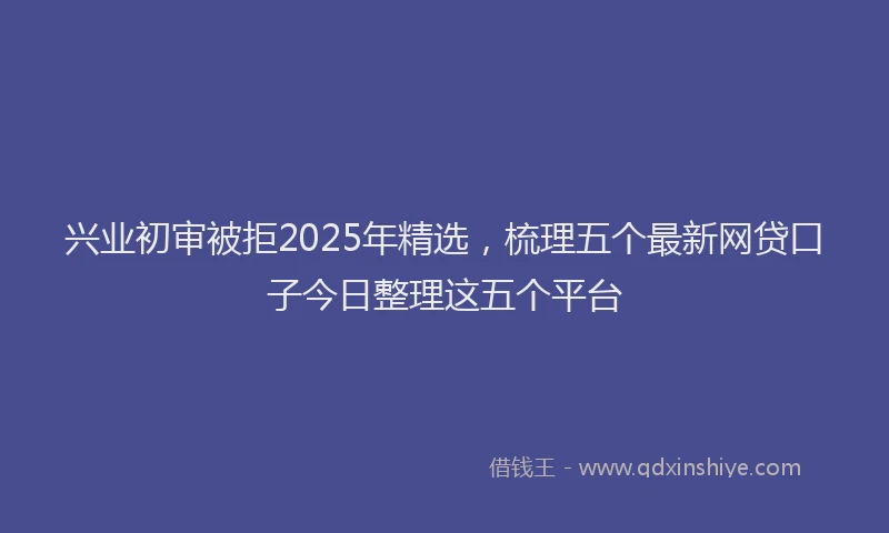 兴业初审被拒2025年精选，梳理五个最新网贷口子今日整理这五个平台