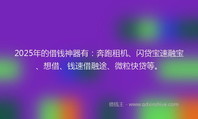 2025年的借钱神器有：奔跑租机、闪贷宝速融宝、想借、钱速借融途、微粒快贷等。