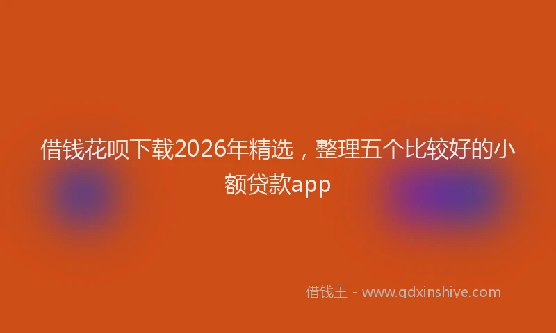 借钱花呗下载2026年精选，整理五个比较好的小额贷款app