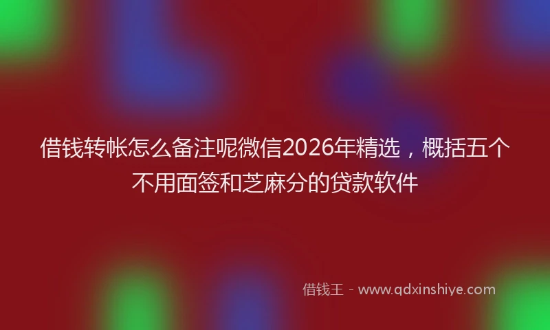 借钱转帐怎么备注呢微信2026年精选，概括五个不用面签和芝麻分的贷款软件