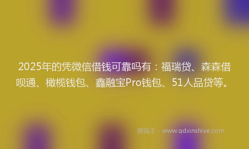 2025年的凭微信借钱可靠吗有：福瑞贷、森森借呗通、橄榄钱包、鑫融宝Pro钱包、51人品贷等。