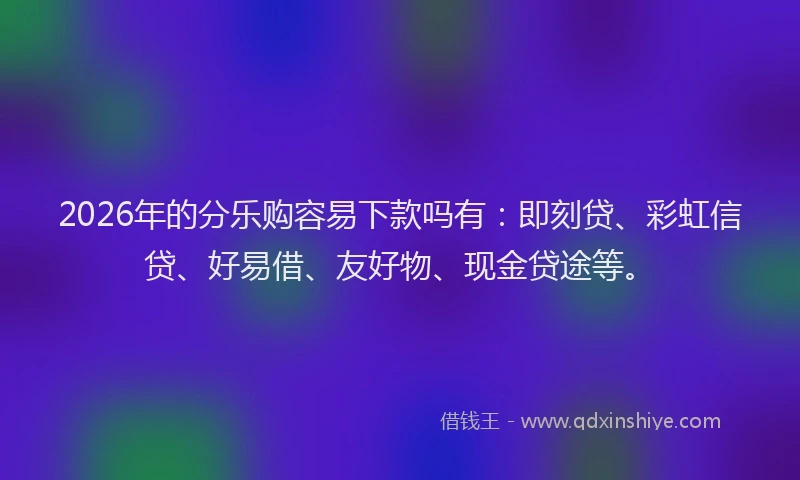 2026年的分乐购容易下款吗有：即刻贷、彩虹信贷、好易借、友好物、现金贷途等。