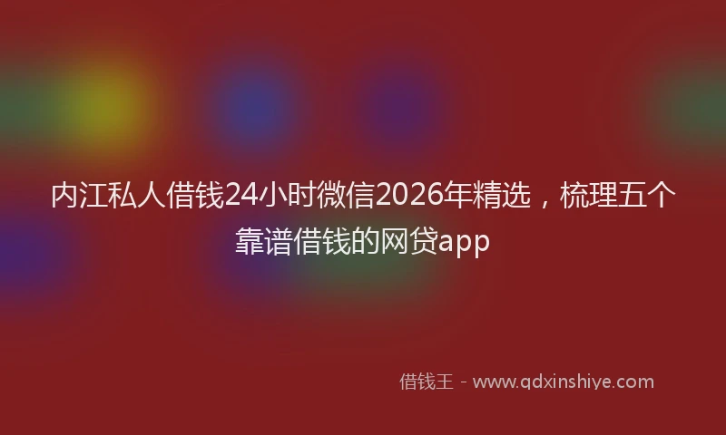 内江私人借钱24小时微信2026年精选,梳理五个靠谱借钱的网贷app