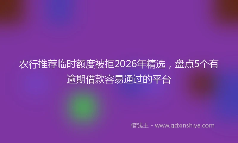 农行推荐临时额度被拒2026年精选，盘点5个有逾期借款容易通过的平台