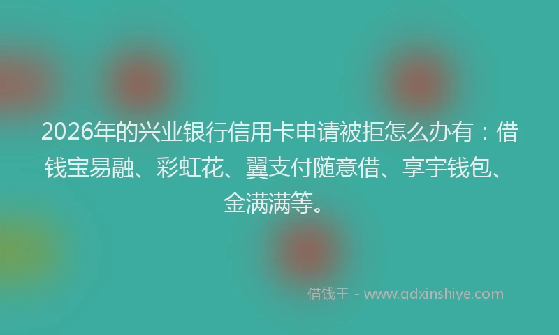 2026年的兴业银行信用卡申请被拒怎么办有：借钱宝易融、彩虹花、翼支付随意借、享宇钱包、金满满等。