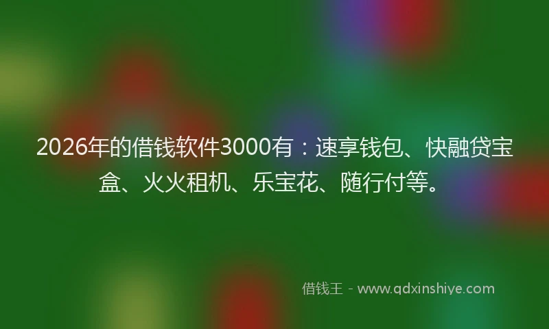 2026年的借钱软件3000有：速享钱包、快融贷宝盒、火火租机、乐宝花、随行付等。