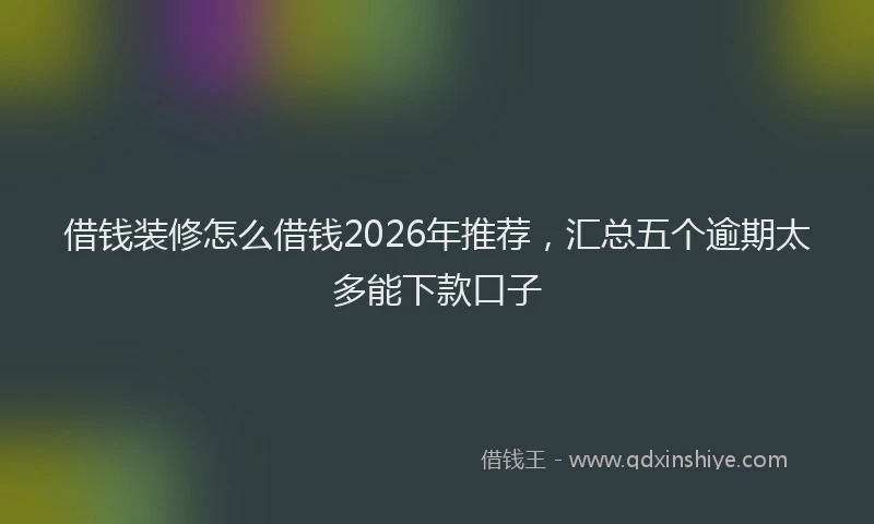借钱装修怎么借钱2026年推荐，汇总五个逾期太多能下款口子