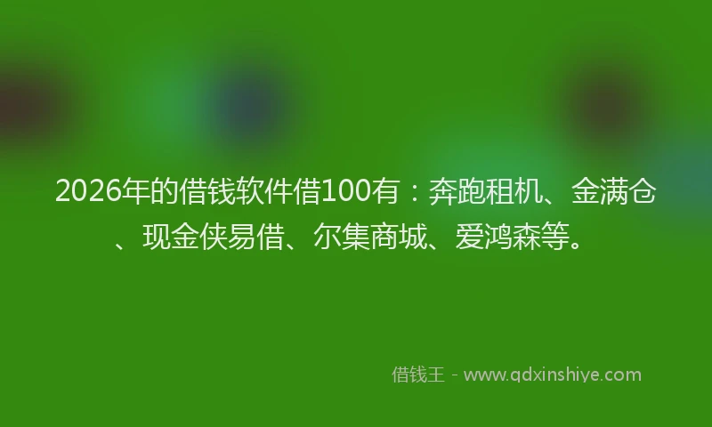 2026年的借钱软件借100有：奔跑租机、金满仓、现金侠易借、尔集商城、爱鸿森等。